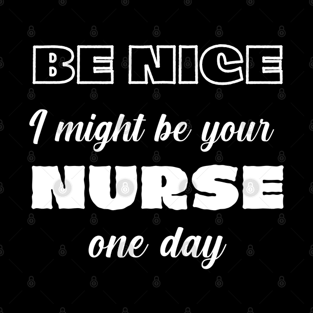 Be Nice I might be your NURSE one day. For nurses by topsnthings