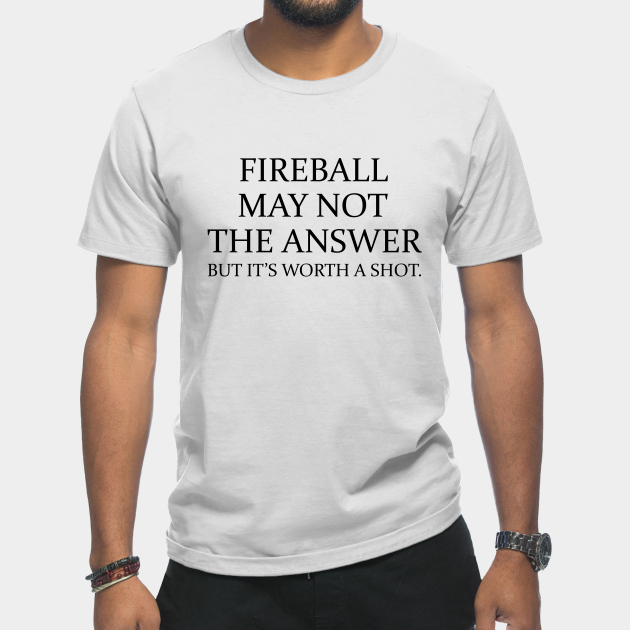 Fireball may not the answer but it's worth a shot - Funny Quotes Sayings - T-Shirt