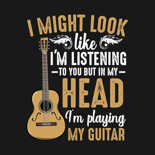 I Might Look Like I'm Listening to You Music - Guitarist - T-Shirt ...
