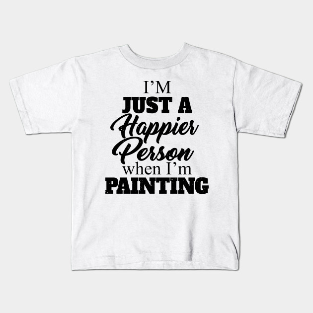 I M Just A Happier Person When I M Painting Quotes Funny Kids