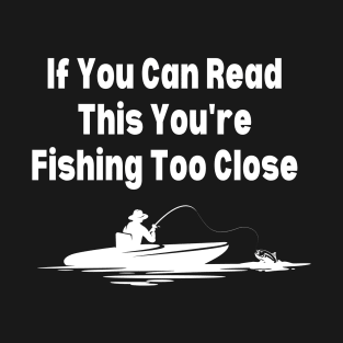 If You Can Read This You're Fishing Too Close T-Shirt