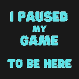 I Paused My Game to Be Here T-Shirt