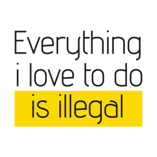 everything I love to do is illegal funny quote T-Shirt