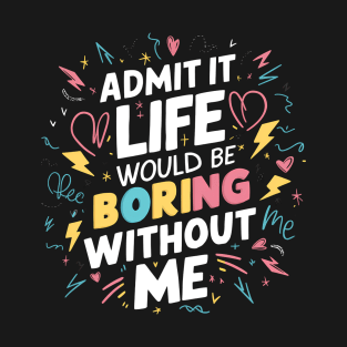 Admit It Life Would Be Boring Without Me, Funny Saying T-Shirt