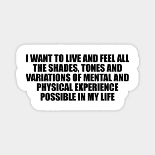 I want to live and feel all the shades, tones and variations of mental and physical experience possible in my life Magnet