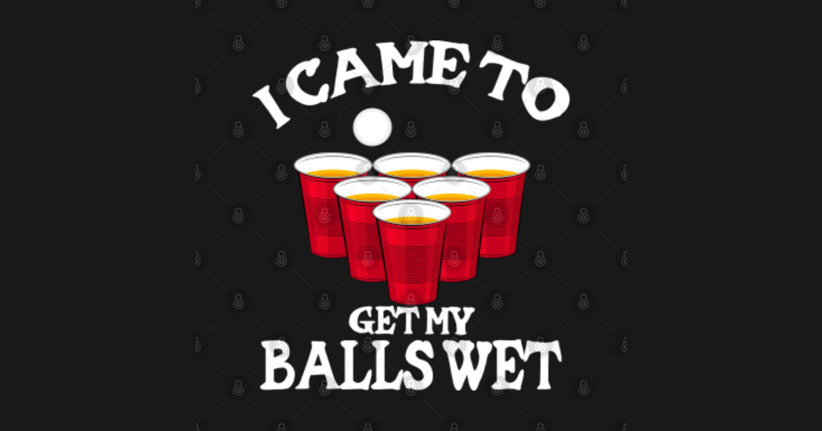 Cool Funny Beer Pong Perfect gift I Came To Get My Balls Wet