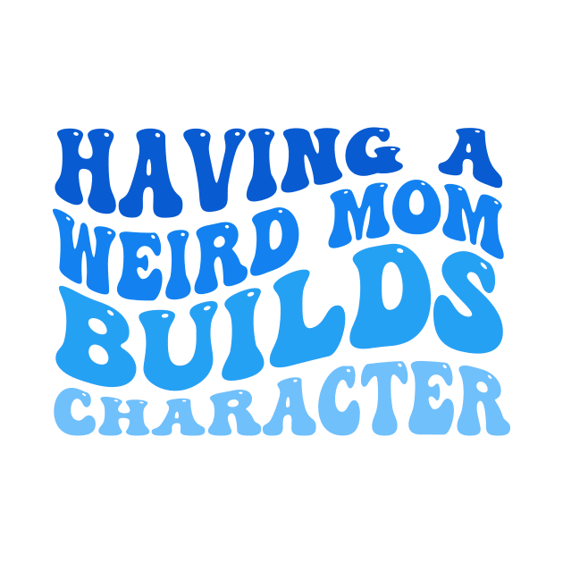 Having A Weird Mom Builds Character by TheDesignDepot