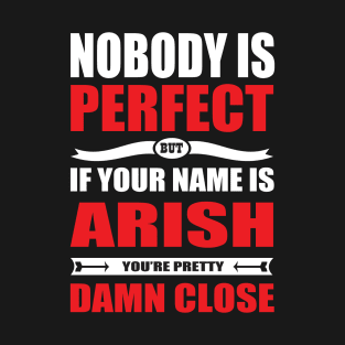 Nobody Is Perfect But If Your Name Is ARISH You Are Pretty Damn Close T-Shirt