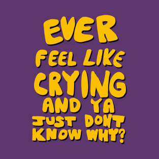 Ever Feel Like Crying And Ya Just Don’t Know Why? T-Shirt