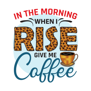 In The Morning When I Rise Give Me A Coffee T-Shirt