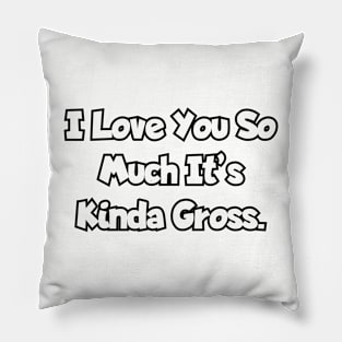 I love you so much it's kinda gross. Pillow