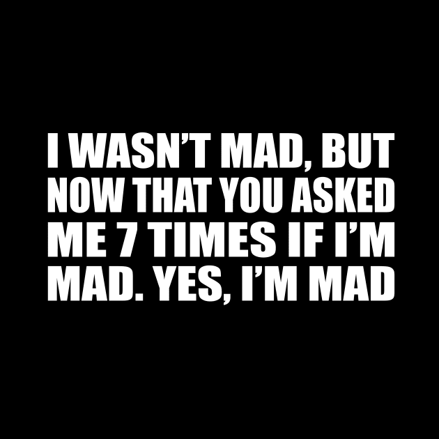 I wasn’t mad, but now that you asked me 7 times if I’m mad.. yes, I’m mad by D1FF3R3NT