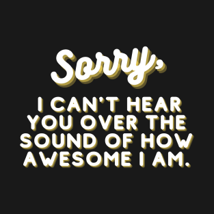 SORRY, I can't hear you over the sound of how awesome I am. T-Shirt