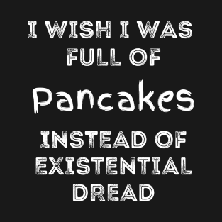 I Wish I Was Full of Pancakes Instead of Existential Dread T-Shirt