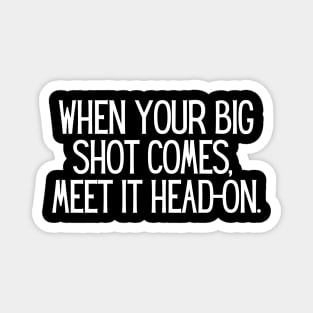 When your big shot comes, meet it head-on. Magnet