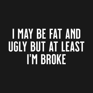 I May Be Fat and Ugly but At Least I'm Broke T-Shirt