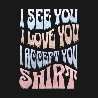 I See You I Love You I Accept You T-Shirt