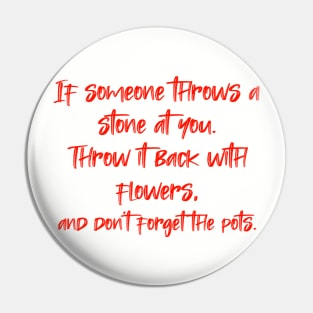 If someone throws a stone at you. Throw it back with flowers, and don't forget the pots. Pin