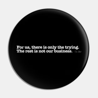 For us, there is only the trying. The rest is not our business. - T.S. Eliot Pin