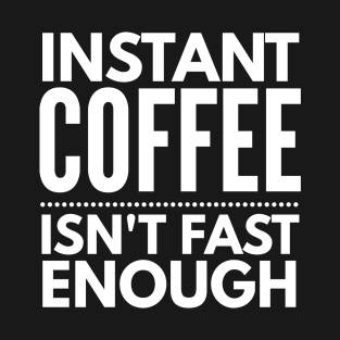 Instant Coffee Isn't Fast Enough T-Shirt