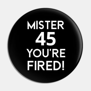 Mister 45 You're Fired!  - Anti-Trump Joe Biden Presidential Election Victory Celebration Pin