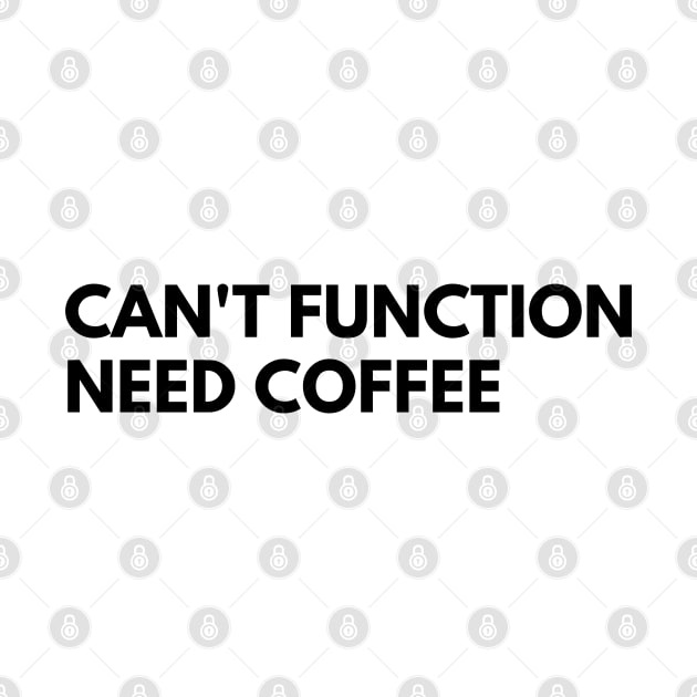 Can't Function Need Coffee. Funny Coffee Lover Quote. Can't do Mornings without Coffee then this is the design for you. by That Cheeky Tee