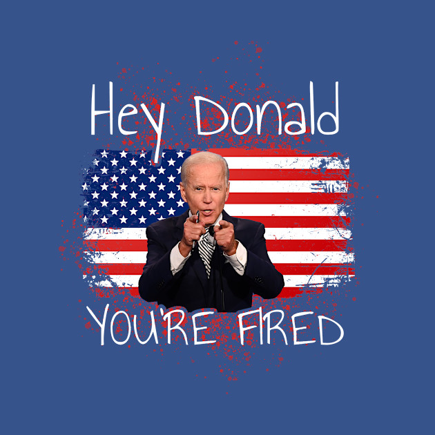 Disover Hey Donald You're Fired Joe Biden Anti Trump Not My President - Hey Donald Youre Fired - T-Shirt