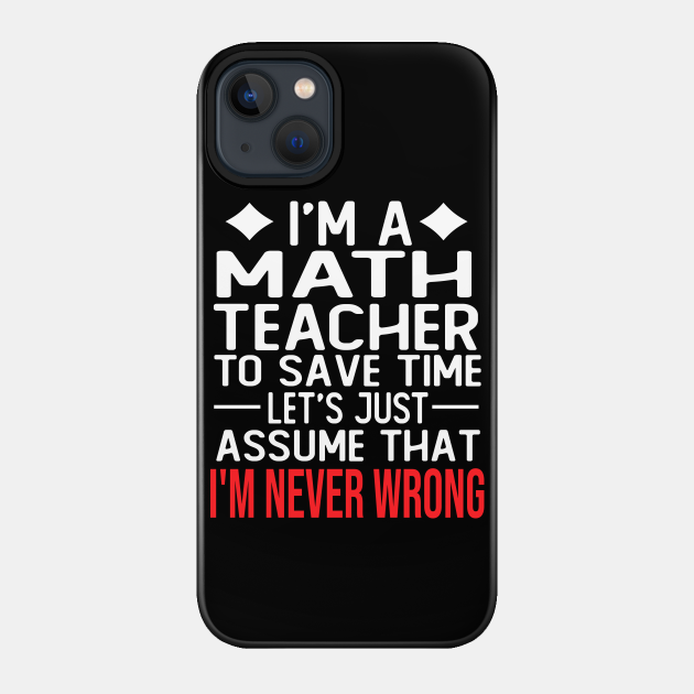 math teacher saying i m a math teacher to save time let s just assume that i m never wrong - Math Teachers Gifts - Phone Case