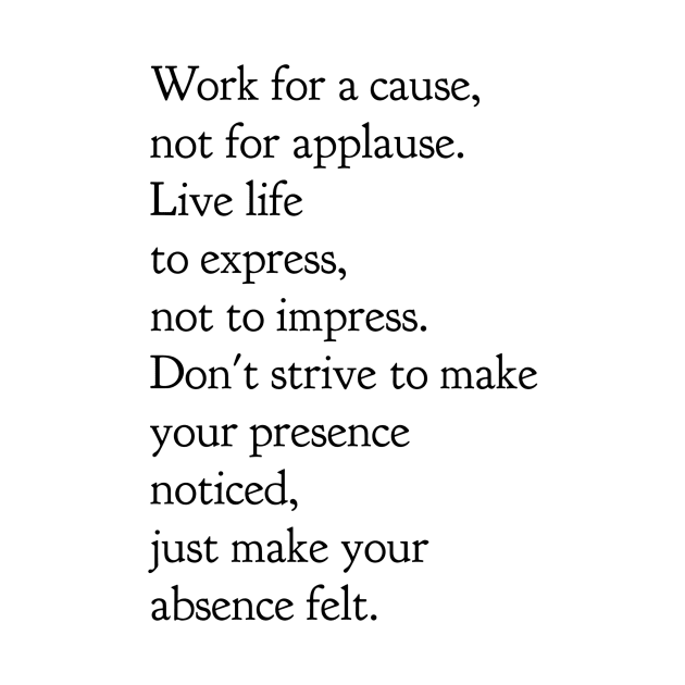 Work for a cause not for applause live life to express not to impress don't strive to make your presence noticed just make your absence felt by GMAT