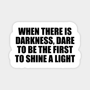 When there is darkness, dare to be the first to shine a light Magnet