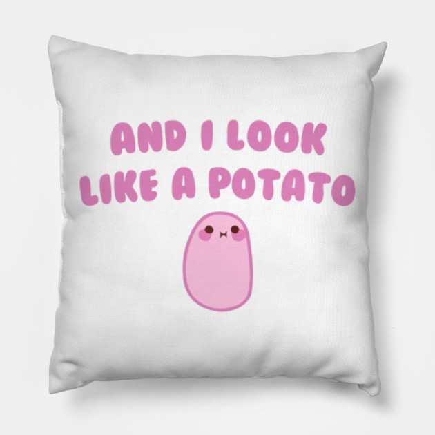 And I look like a Potato