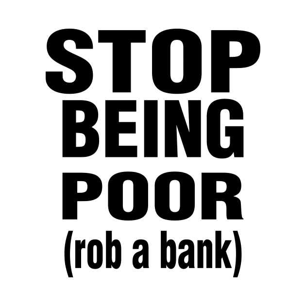 Stop Being Poor Rob A Bank by l designs