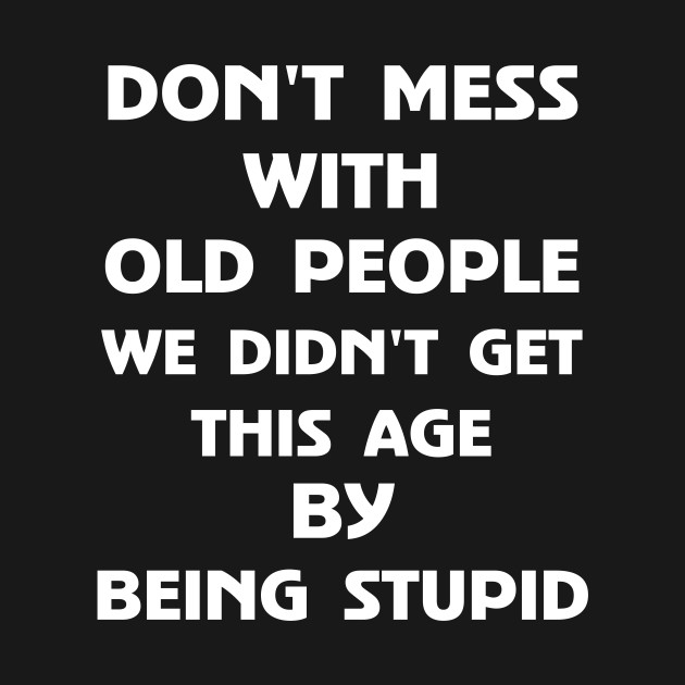 Disover Don't Mess With Old People We Didn't Get This Age By Being Stupid - Dont Mess With Old People - T-Shirt