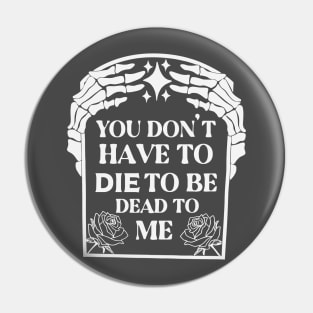 You Don't Have To Die To Be Dead To Me Pin