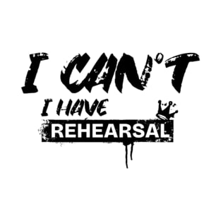 I Can’t. I Have Rehearsal T-Shirt