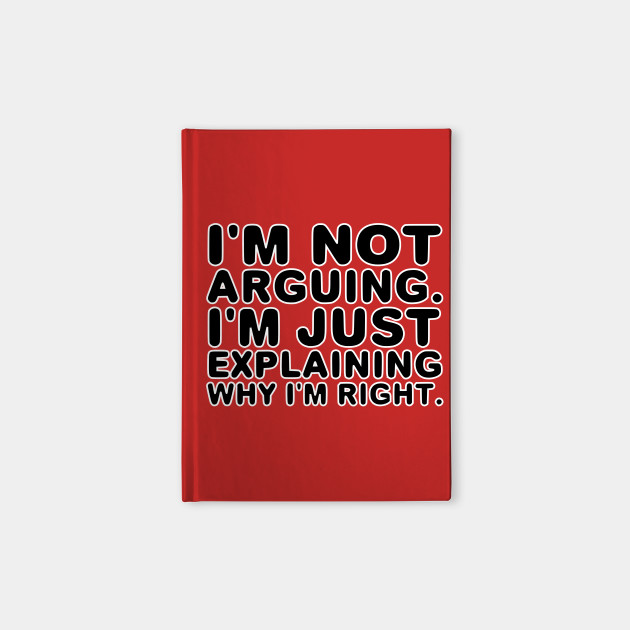 I'm not arguing. I'm just explaining why I'm right.
