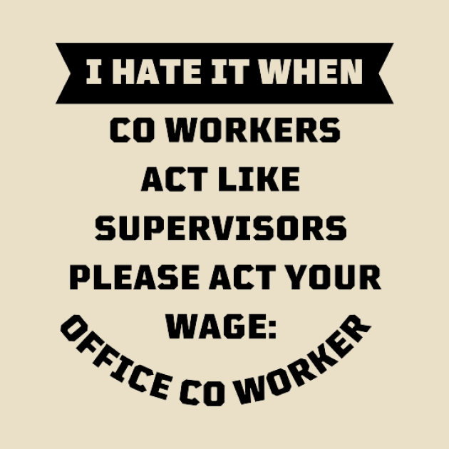 I Hate It When Co Workers Act Like Supervisors Please Act Your Wage by houdasagna