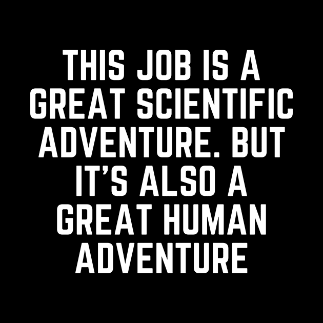 This job is a great scientific adventure. But it’s also a great human adventure by Word and Saying