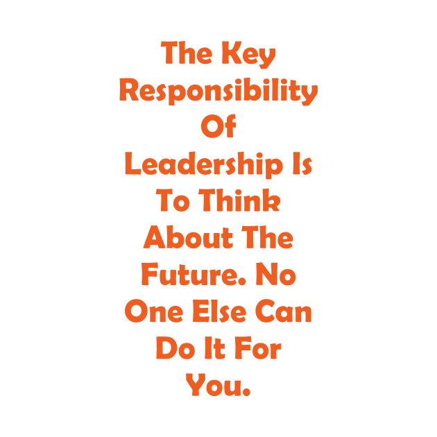 The Key Responsibility Of Leadership Is To Think About The Future. No One Else Can Do It For You. by fantastic-designs