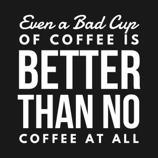 Even a Bad Cup of coffee is better than no coffee at all T-Shirt