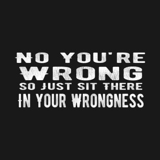 No You're Wrong So Just Sit There In Your Wrongness T-Shirt