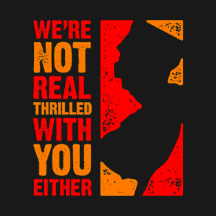 We're Not Real Thrilled With You Either T-Shirt