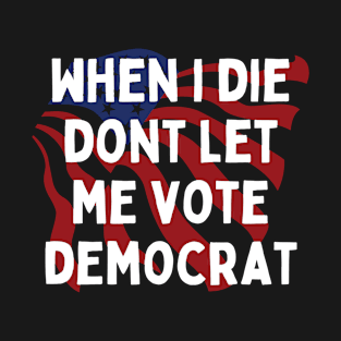 When I die dont let me vote democrat T-Shirt