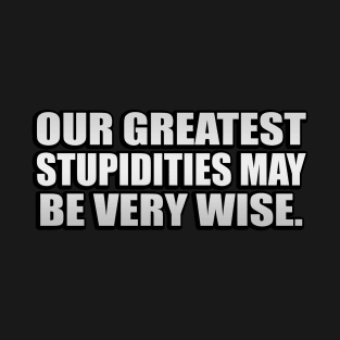 Our greatest stupidities may be very wise T-Shirt