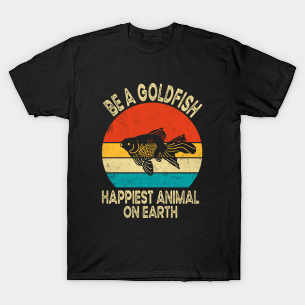 Discover Be A Goldfish Happiest Animal On Earth - Be A Goldfish - T-Shirt