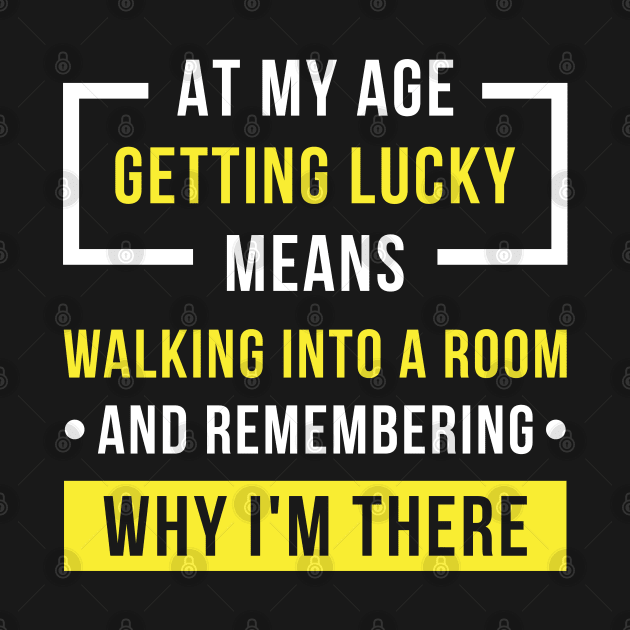 At My Age Getting Lucky Means Walking Into A Room And Remembering Why I'm There by Raventeez