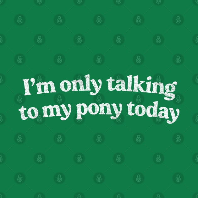 I'm Only Talking To My Pony Today /  Pony Lover Design by DankFutura