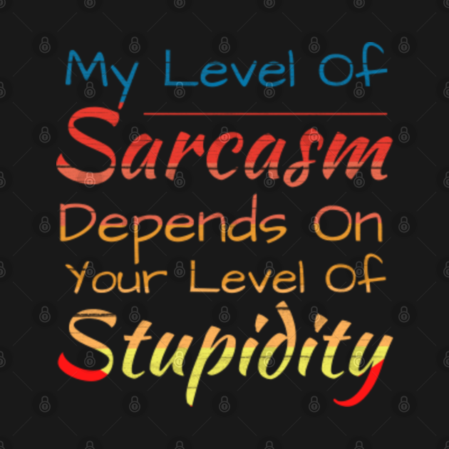 my level of sarcasm Depends on your level of stupidity sarcastic idea