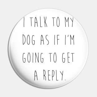 I talk to my dog as if I'm going to get a reply. Pin