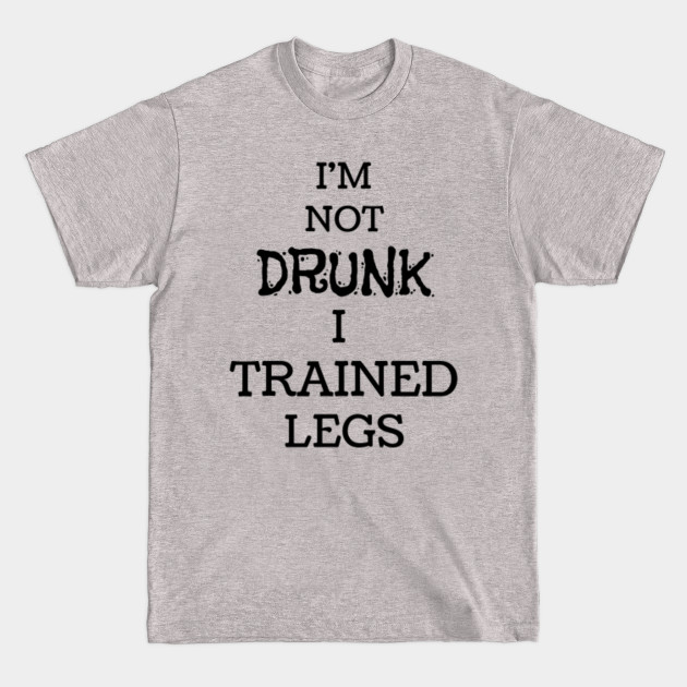 Discover I'm not drunk, I trained legs - Leg Day - T-Shirt
